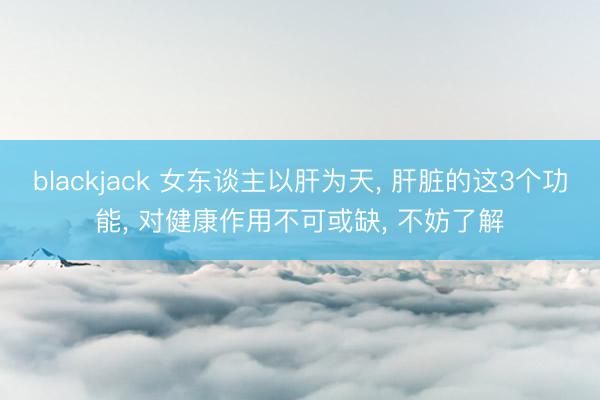 blackjack 女东谈主以肝为天, 肝脏的这3个功能, 对健康作用不可或缺, 不妨了解