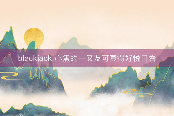 blackjack 心焦的一又友可真得好悦目看