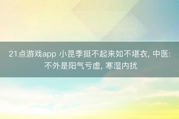 21点游戏app 小昆季挺不起来如不堪衣, 中医: 不外是阳气亏虚, 寒湿内扰