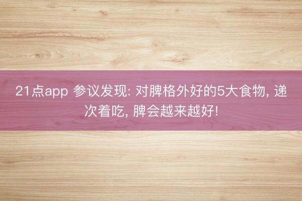 21点app 参议发现: 对脾格外好的5大食物, 递次着吃, 脾会越来越好!