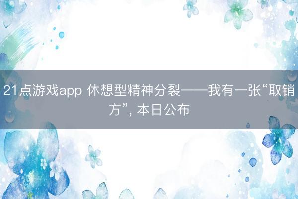 21点游戏app 休想型精神分裂——我有一张“取销方”, 本日公布