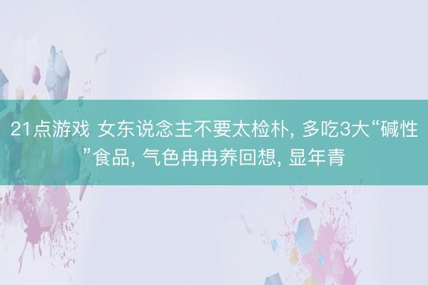 21点游戏 女东说念主不要太检朴, 多吃3大“碱性”食品, 气色冉冉养回想, 显年青