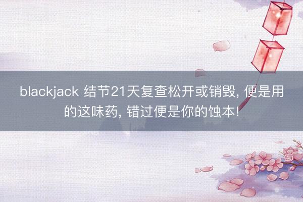 blackjack 结节21天复查松开或销毁, 便是用的这味药, 错过便是你的蚀本!