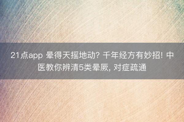 21点app 晕得天摇地动? 千年经方有妙招! 中医教你辨清5类晕厥, 对症疏通