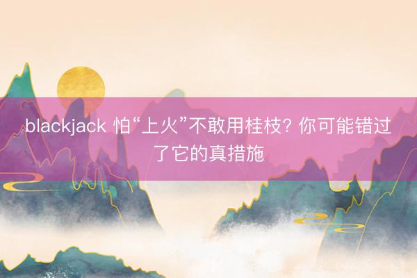 blackjack 怕“上火”不敢用桂枝? 你可能错过了它的真措施