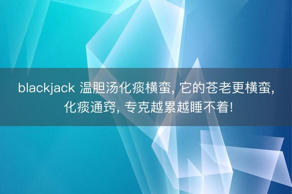 blackjack 温胆汤化痰横蛮, 它的苍老更横蛮, 化痰通窍, 专克越累越睡不着!