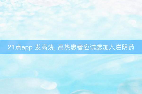 21点app 发高烧, 高热患者应试虑加入滋阴药