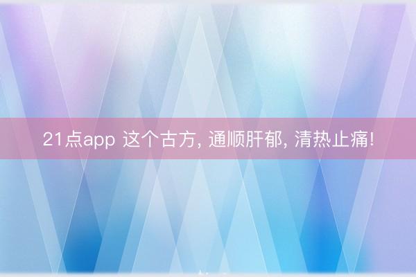 21点app 这个古方, 通顺肝郁, 清热止痛!