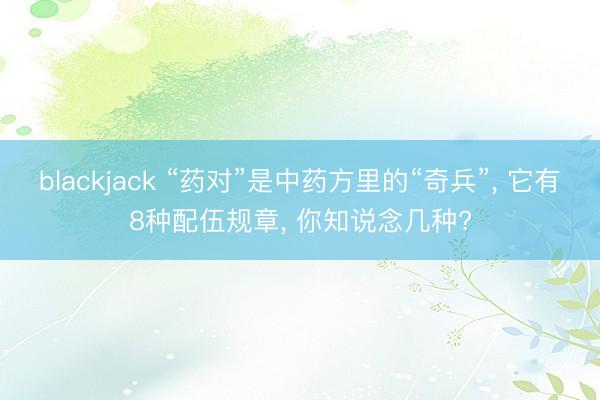 blackjack “药对”是中药方里的“奇兵”, 它有8种配伍规章, 你知说念几种?