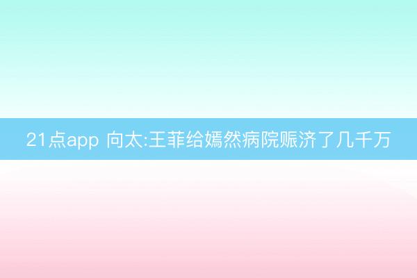 21点app 向太:王菲给嫣然病院赈济了几千万
