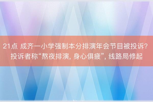 21点 成齐一小学强制本分排演年会节目被投诉? 投诉者称“熬夜排演, 身心俱疲”, 线路局修起