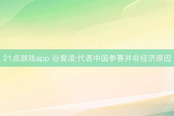 21点游戏app 谷爱凌:代表中国参赛并非经济原因