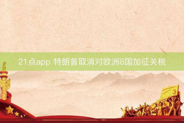 21点app 特朗普取消对欧洲8国加征关税