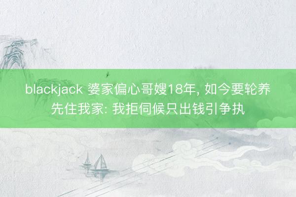 blackjack 婆家偏心哥嫂18年, 如今要轮养先住我家: 我拒伺候只出钱引争执