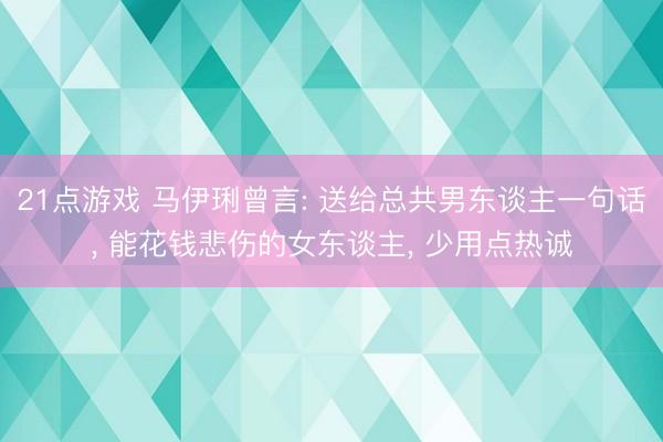 21点游戏 马伊琍曾言: 送给总共男东谈主一句话, 能花钱悲伤的女东谈主, 少用点热诚