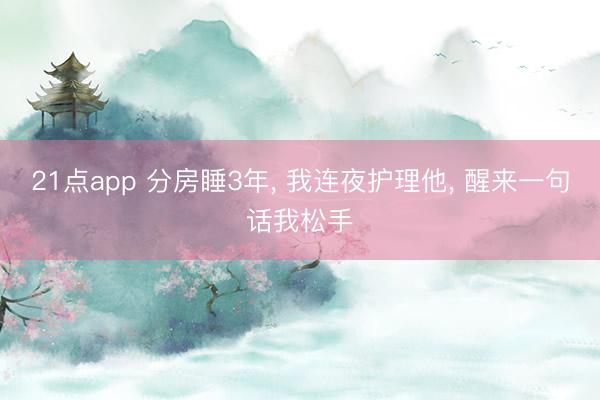 21点app 分房睡3年, 我连夜护理他, 醒来一句话我松手