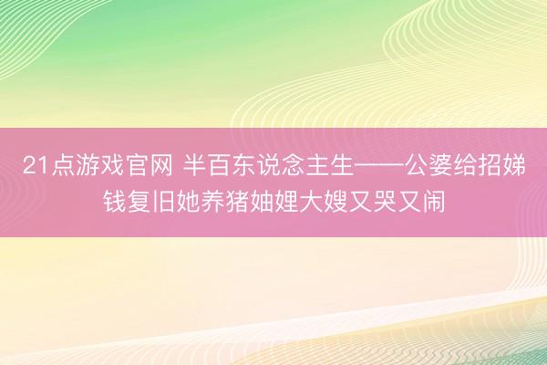 21点游戏官网 半百东说念主生——公婆给招娣钱复旧她养猪妯娌大嫂又哭又闹