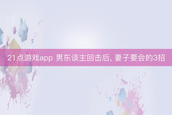 21点游戏app 男东谈主回击后, 妻子要会的3招