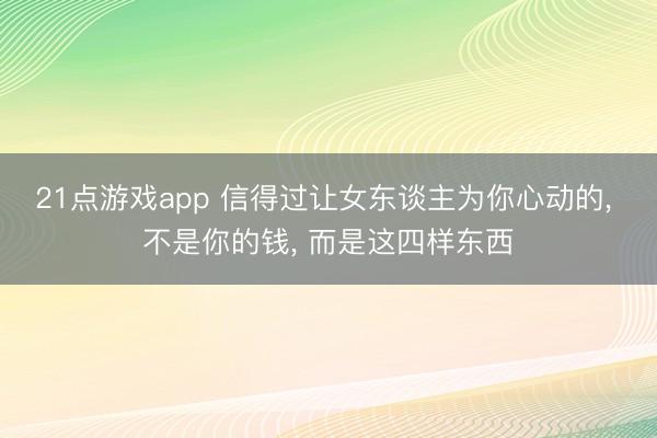 21点游戏app 信得过让女东谈主为你心动的, 不是你的钱, 而是这四样东西