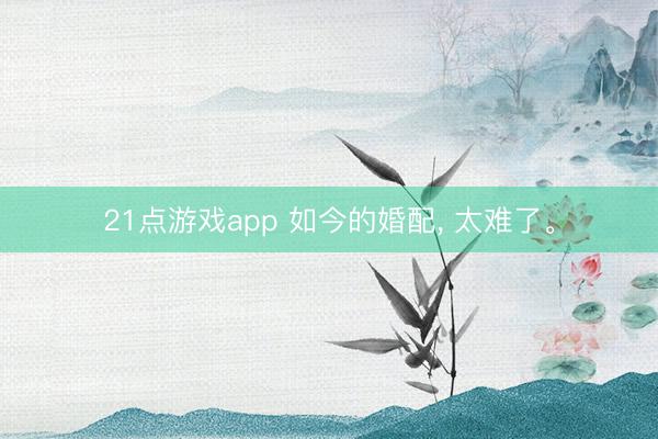 21点游戏app 如今的婚配, 太难了。