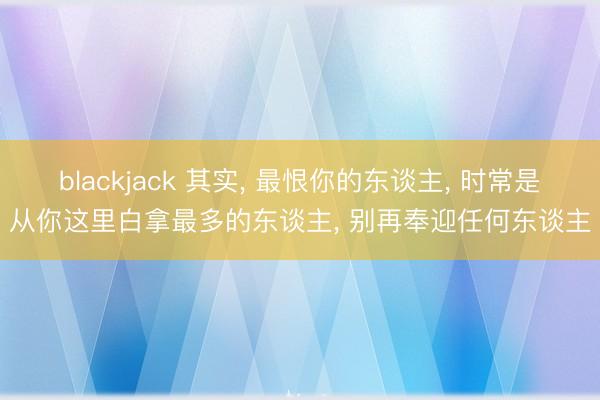 blackjack 其实, 最恨你的东谈主, 时常是从你这里白拿最多的东谈主, 别再奉迎任何东谈主