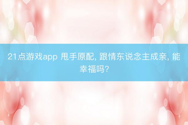 21点游戏app 甩手原配, 跟情东说念主成亲, 能幸福吗?