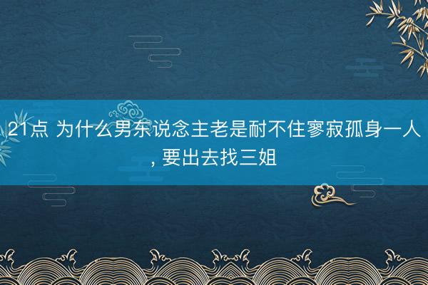 21点 为什么男东说念主老是耐不住寥寂孤身一人, 要出去找三姐