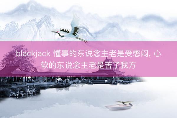 blackjack 懂事的东说念主老是受憋闷, 心软的东说念主老是苦了我方