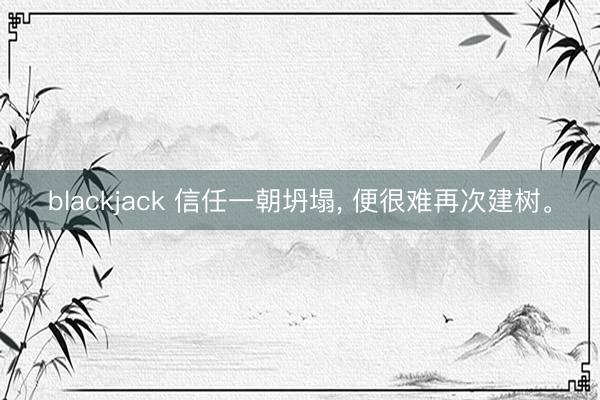blackjack 信任一朝坍塌, 便很难再次建树。