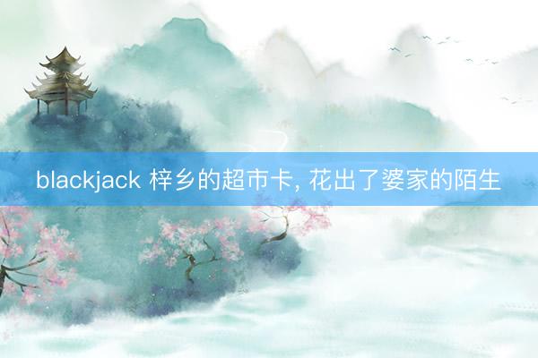 blackjack 梓乡的超市卡, 花出了婆家的陌生