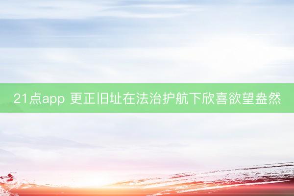 21点app 更正旧址在法治护航下欣喜欲望盎然