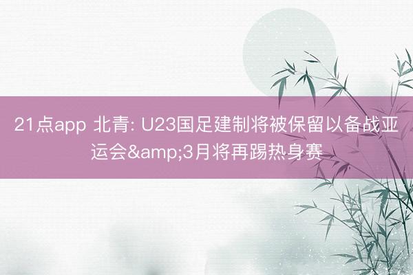 21点app 北青: U23国足建制将被保留以备战亚运会&3月将再踢热身赛