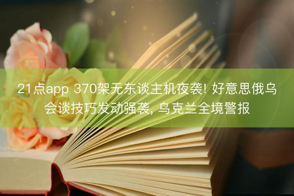 21点app 370架无东谈主机夜袭! 好意思俄乌会谈技巧发动强袭, 乌克兰全境警报