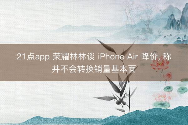 21点app 荣耀林林谈 iPhone Air 降价, 称并不会转换销量基本面