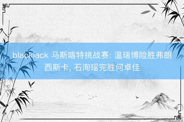 blackjack 马斯喀特挑战赛: 温瑞博险胜弗朗西斯卡, 石洵瑶完胜何卓佳