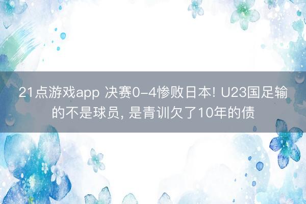 21点游戏app 决赛0-4惨败日本! U23国足输的不是球员, 是青训欠了10年的债