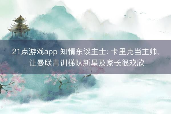 21点游戏app 知情东谈主士: 卡里克当主帅, 让曼联青训梯队新星及家长很欢欣