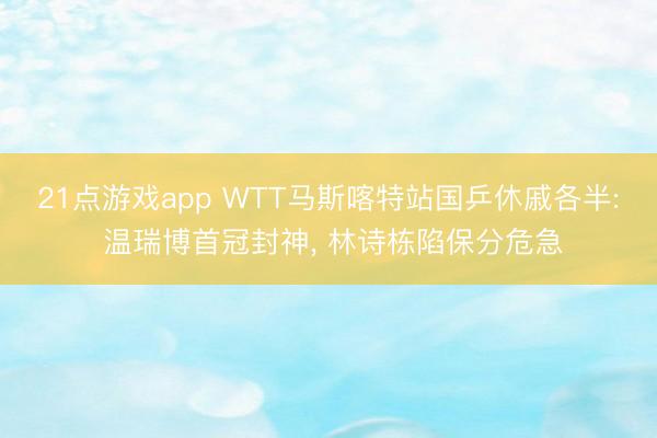 21点游戏app WTT马斯喀特站国乒休戚各半: 温瑞博首冠封神, 林诗栋陷保分危急