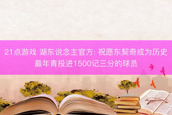 21点游戏 湖东说念主官方: 祝愿东契奇成为历史最年青投进1500记三分的球员