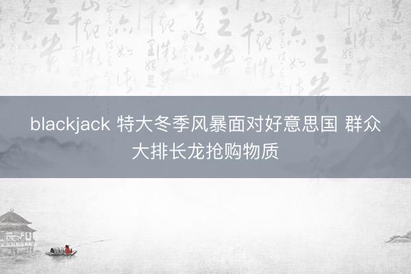 blackjack 特大冬季风暴面对好意思国 群众大排长龙抢购物质