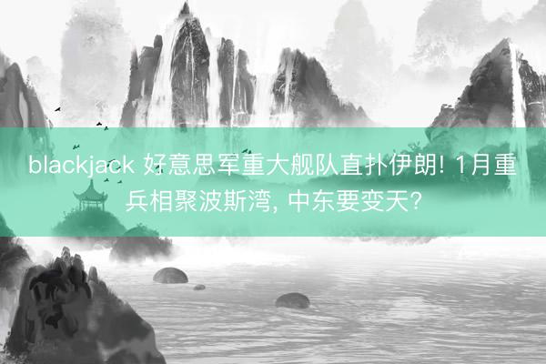 blackjack 好意思军重大舰队直扑伊朗! 1月重兵相聚波斯湾, 中东要变天?