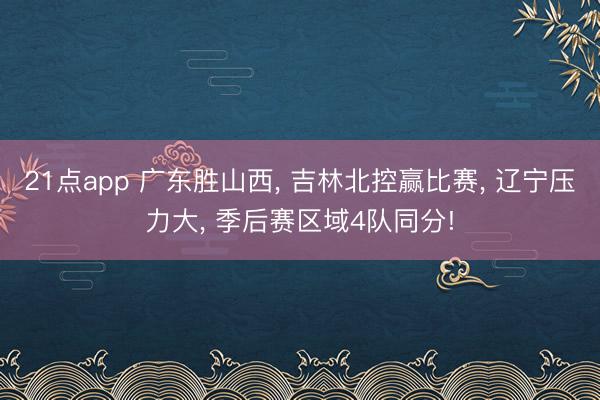 21点app 广东胜山西, 吉林北控赢比赛, 辽宁压力大, 季后赛区域4队同分!