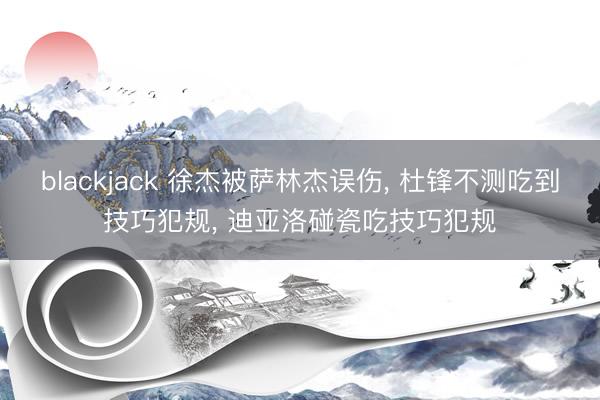 blackjack 徐杰被萨林杰误伤, 杜锋不测吃到技巧犯规, 迪亚洛碰瓷吃技巧犯规