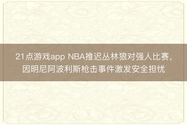 21点游戏app NBA推迟丛林狼对强人比赛，因明尼阿波利斯枪击事件激发安全担忧