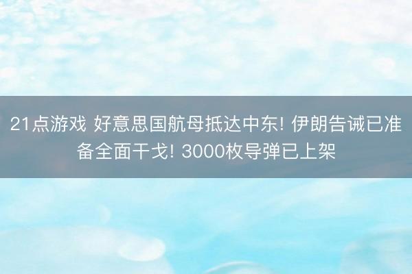 21点游戏 好意思国航母抵达中东! 伊朗告诫已准备全面干戈! 3000枚导弹已上架
