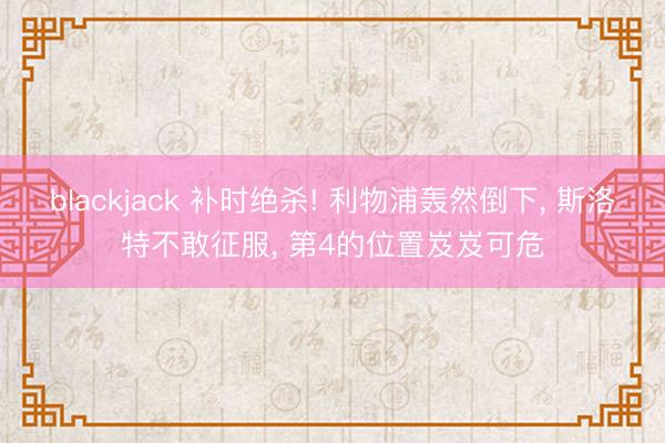 blackjack 补时绝杀! 利物浦轰然倒下, 斯洛特不敢征服, 第4的位置岌岌可危