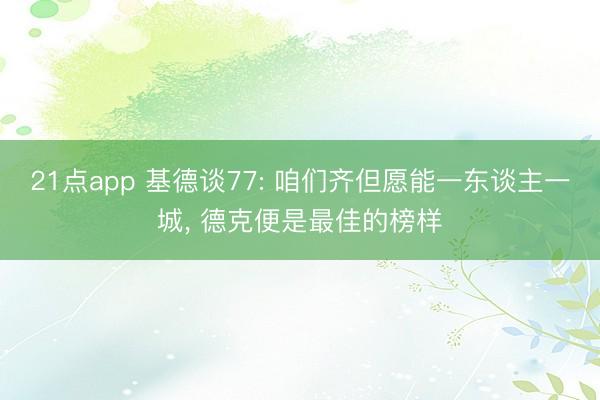 21点app 基德谈77: 咱们齐但愿能一东谈主一城, 德克便是最佳的榜样