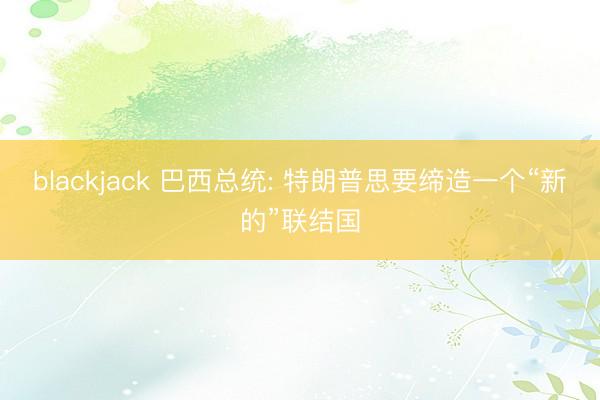 blackjack 巴西总统: 特朗普思要缔造一个“新的”联结国