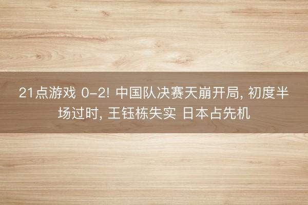21点游戏 0-2! 中国队决赛天崩开局, 初度半场过时, 王钰栋失实 日本占先机