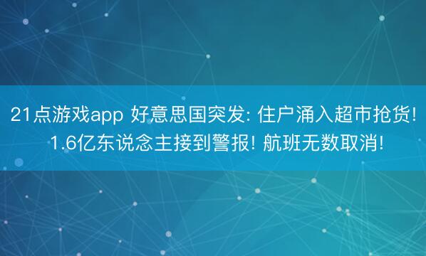 21点游戏app 好意思国突发: 住户涌入超市抢货! 1.6亿东说念主接到警报! 航班无数取消!